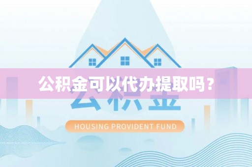 商城公积金可以代办提取吗？