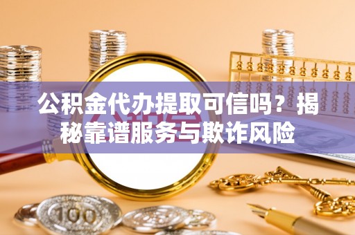 商城公积金代办提取可信吗？揭秘靠谱服务与欺诈风险