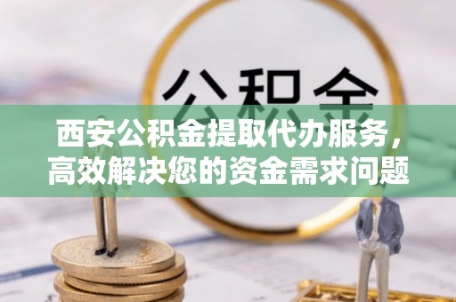 商城西安公积金提取代办服务，高效解决您的资金需求问题