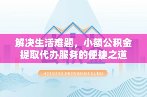 商城解决生活难题，小额公积金提取代办服务的便捷之道