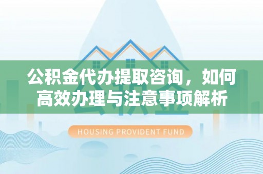 商城公积金代办提取咨询，如何高效办理与注意事项解析