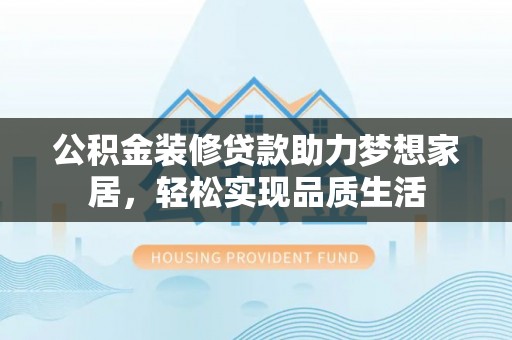 商城公积金装修贷款助力梦想家居，轻松实现品质生活