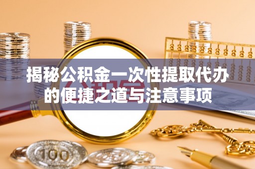 商城揭秘公积金一次性提取代办的便捷之道与注意事项