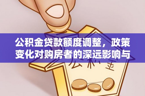 商城公积金贷款额度调整，政策变化对购房者的深远影响与应对策略