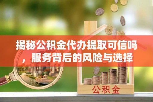 商城揭秘公积金代办提取可信吗，服务背后的风险与选择