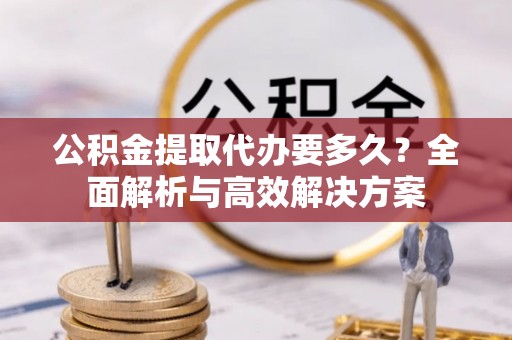 商城公积金提取代办要多久？全面解析与高效解决方案