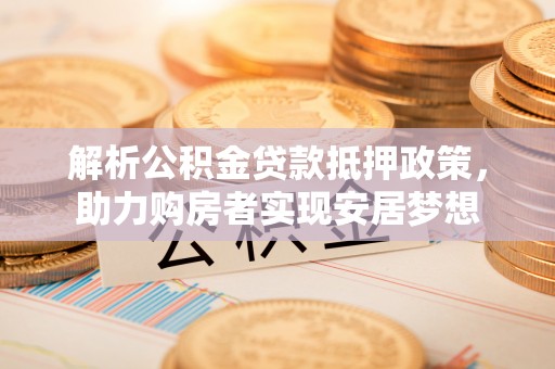 商城解析公积金贷款抵押政策，助力购房者实现安居梦想