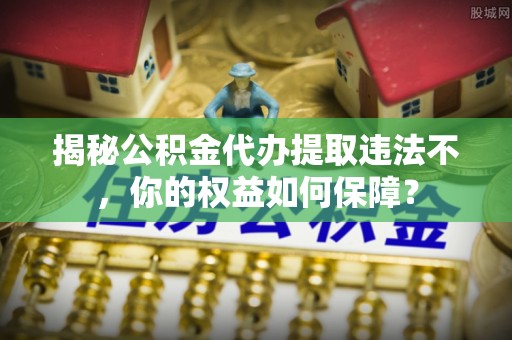 商城揭秘公积金代办提取违法不，你的权益如何保障？