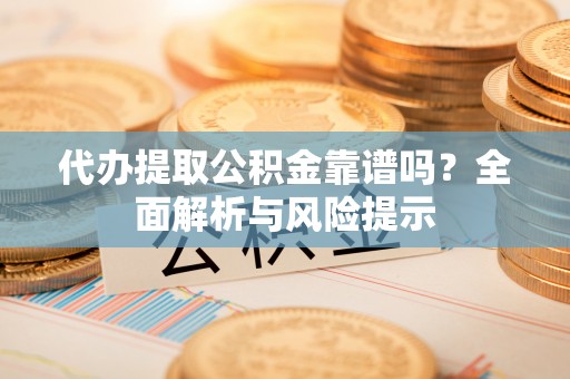 商城代办提取公积金靠谱吗？全面解析与风险提示