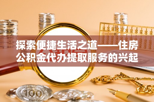 商城探索便捷生活之道——住房公积金代办提取服务的兴起与未来